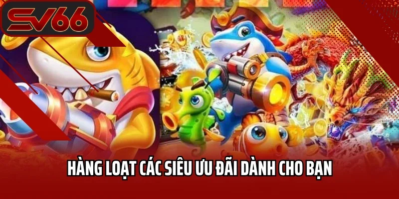 Bắn Cá SV66 4 Hàng loạt các siêu ưu đãi dành cho bạn