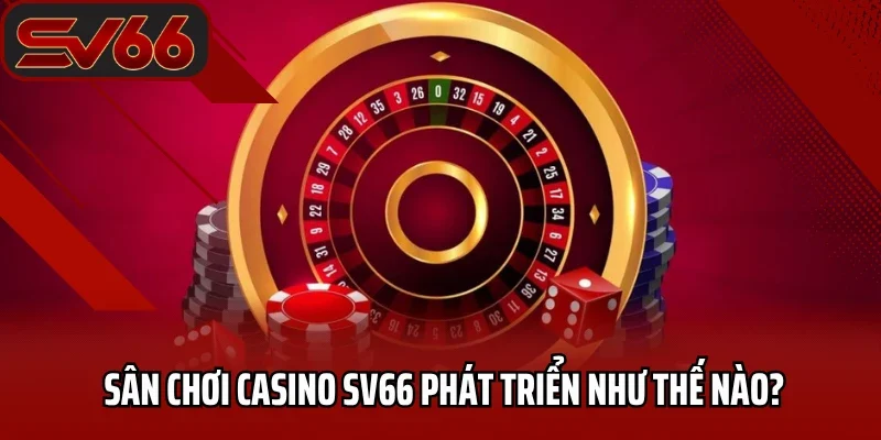 Casino SV66 1 Sân chơi casino SV66 phát triển như thế nào?