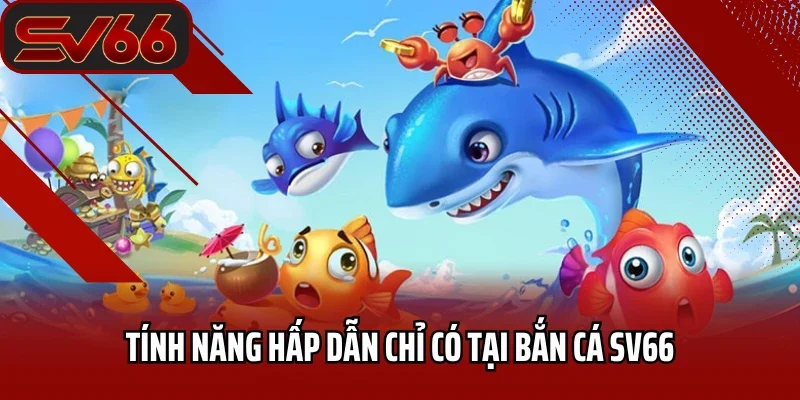 Bắn Cá SV66 5 Tính năng hấp dẫn chỉ có tại bắn cá SV66