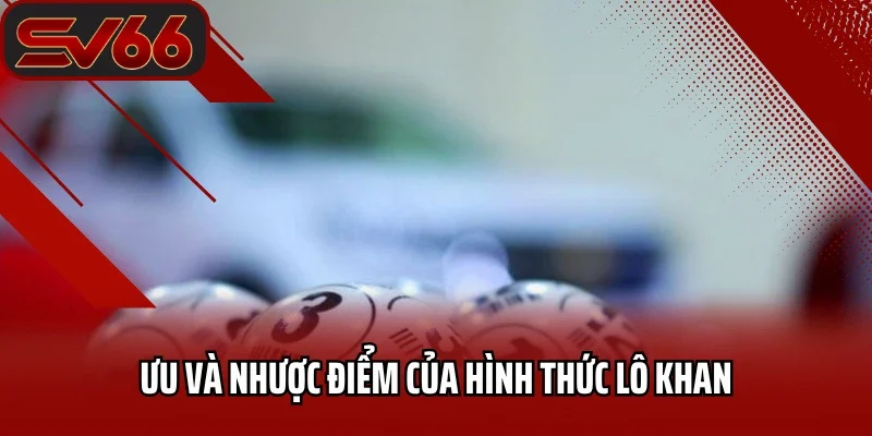 Lô Khan Là Gì? Phương Pháp Chơi Lô Khan Chắc Thắng Từ Cao Thủ 2 Ưu và nhược điểm của hình thức lô khan
